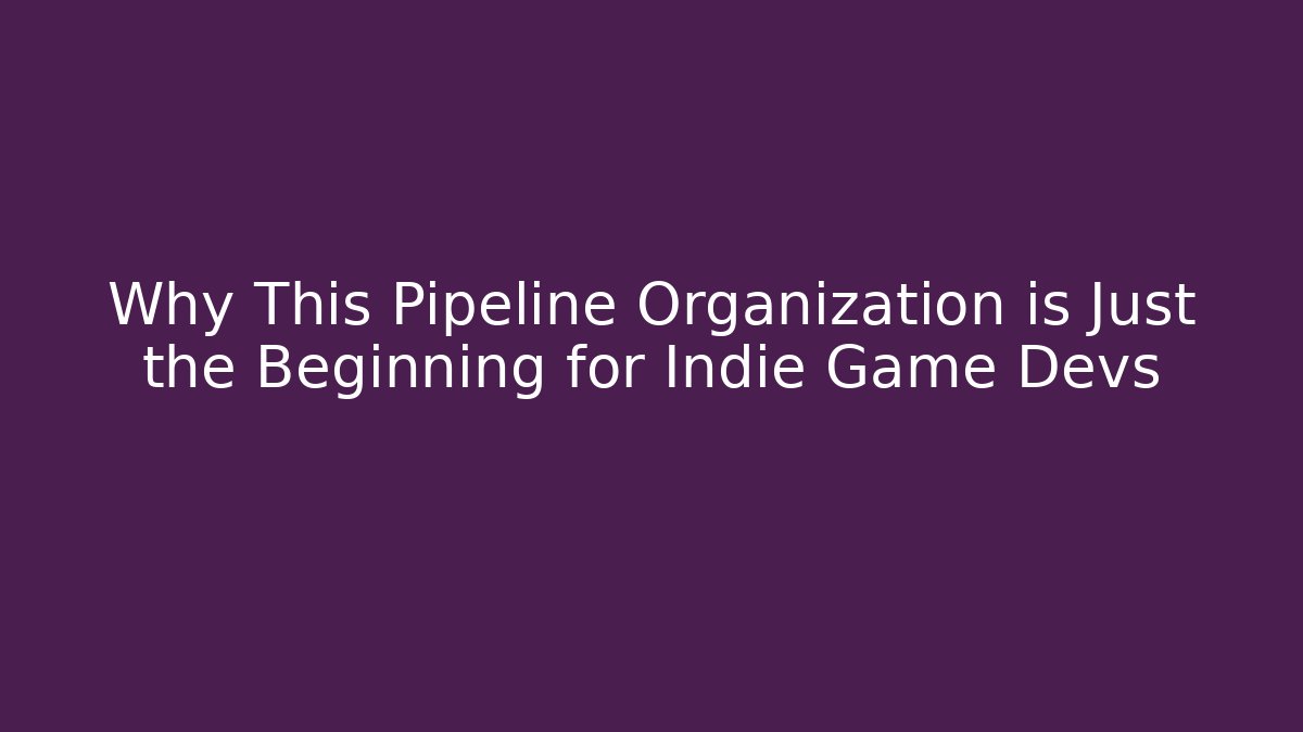 Why This Pipeline Organization is Just the Beginning for Indie Game Devs