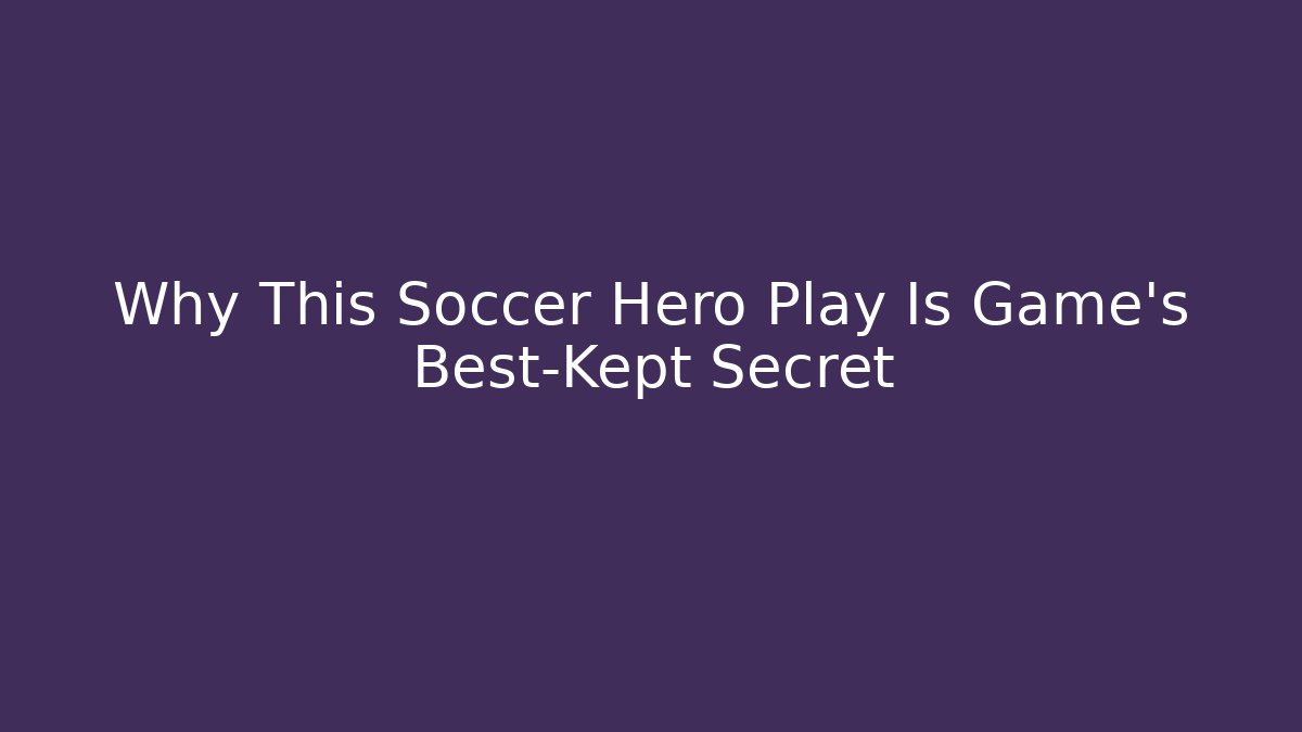 Why This Soccer Hero Play Is Game’s Best-Kept Secret