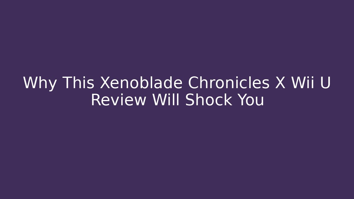 Why This Xenoblade Chronicles X Wii U Review Will Shock You
