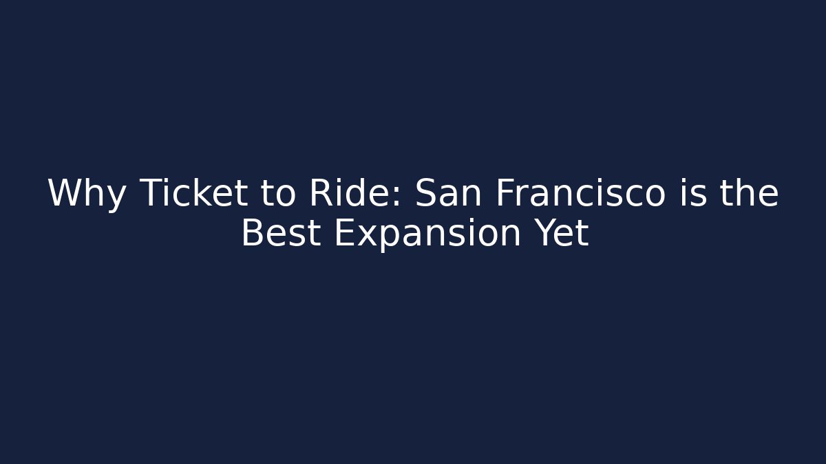 Why Ticket to Ride: San Francisco is the Best Expansion Yet