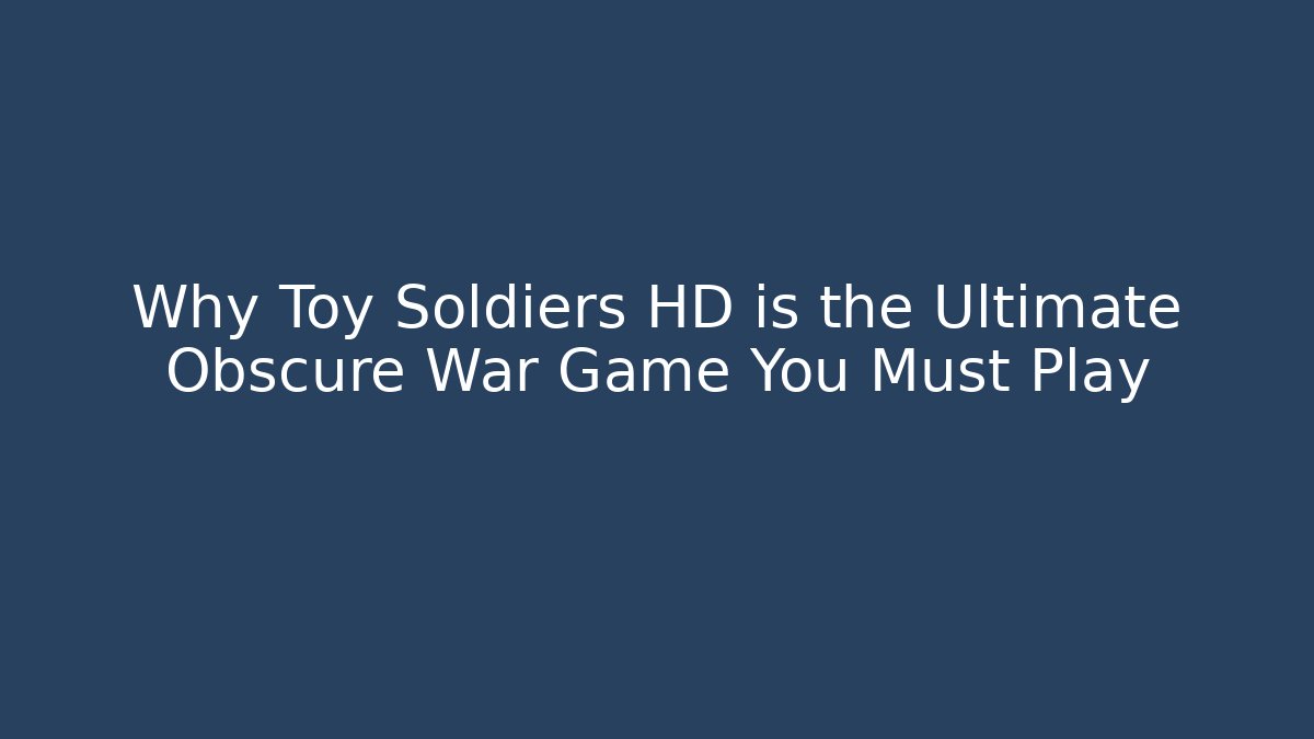 Why Toy Soldiers HD is the Ultimate Obscure War Game You Must Play