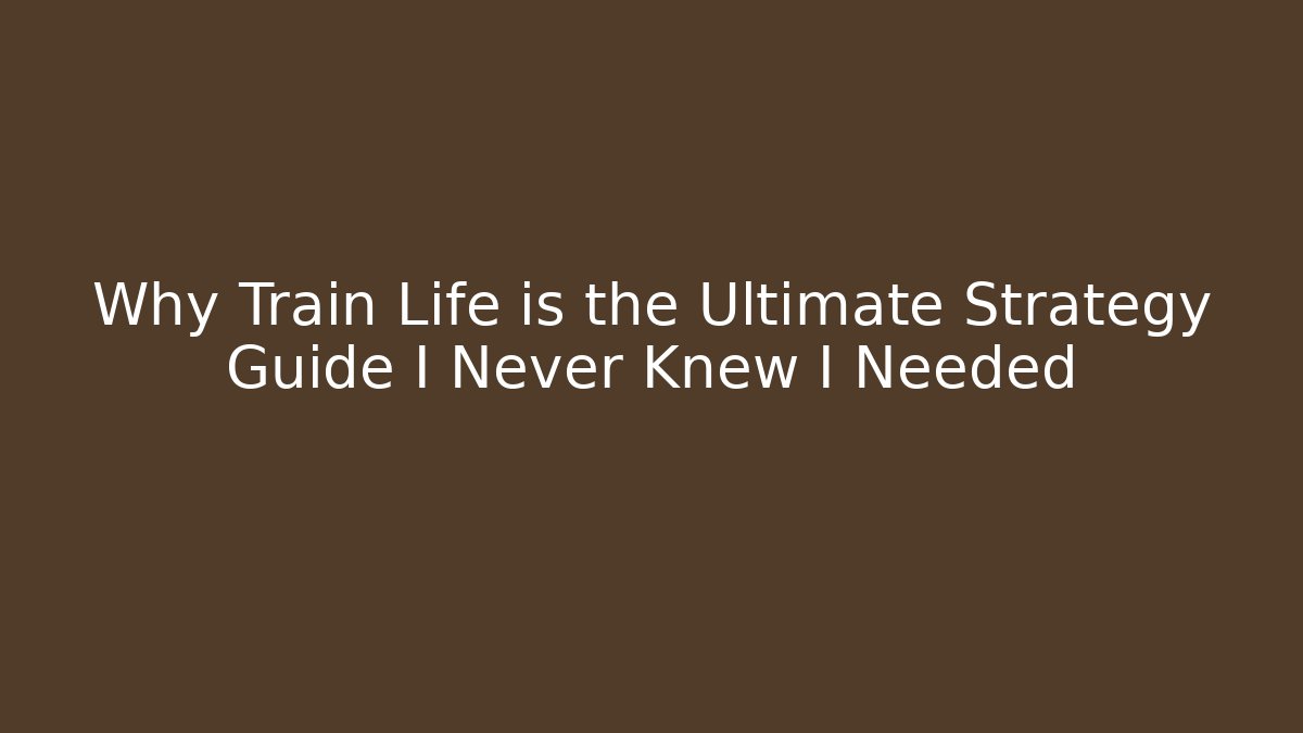 Why Train Life is the Ultimate Strategy Guide I Never Knew I Needed