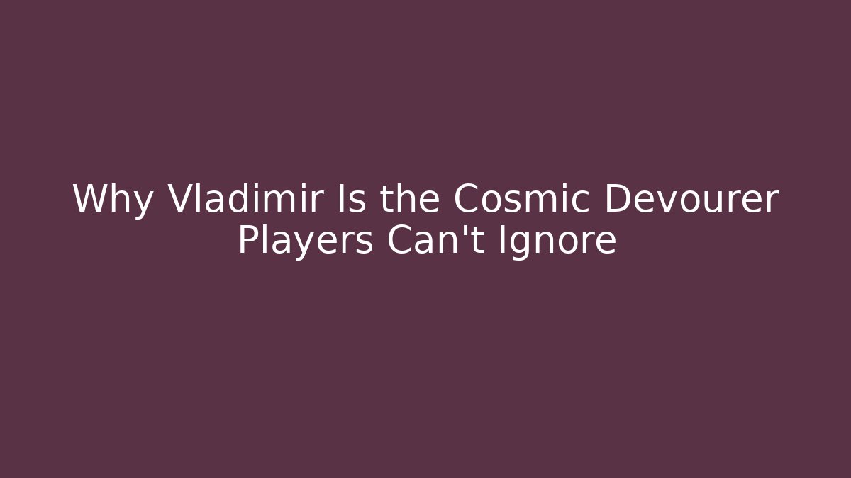 Why Vladimir Is the Cosmic Devourer Players Can't Ignore