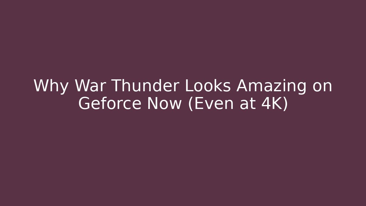 Why War Thunder Looks Amazing on Geforce Now (Even at 4K)