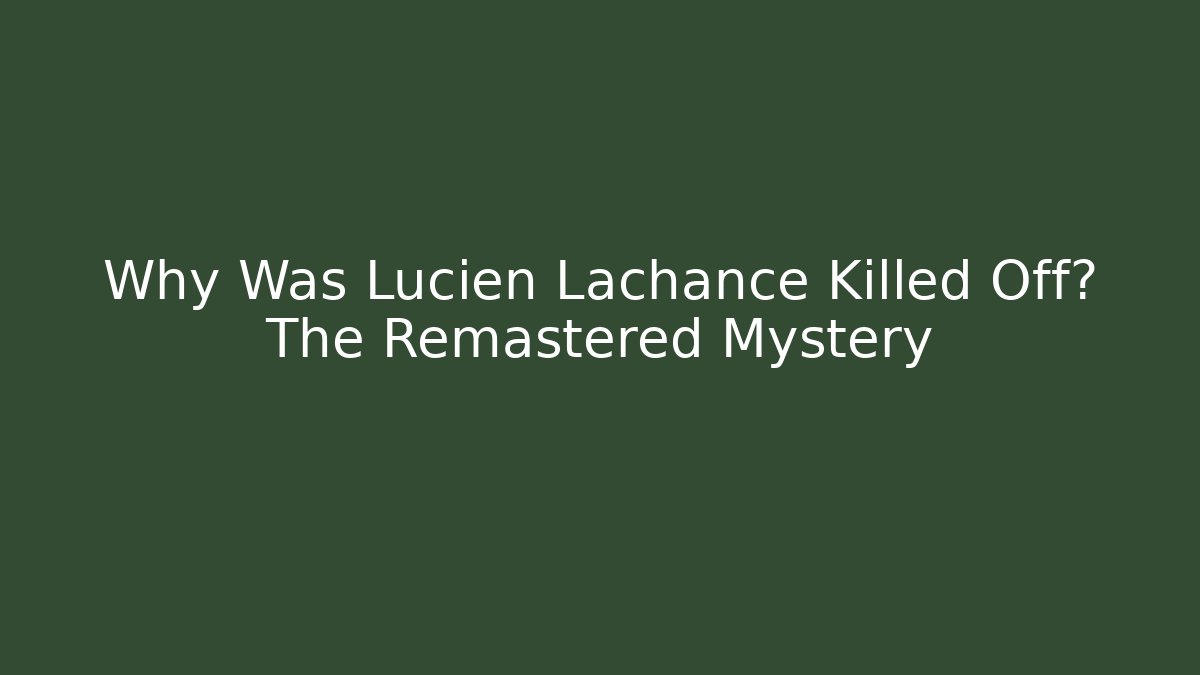 Why Was Lucien Lachance Killed Off? The Remastered Mystery