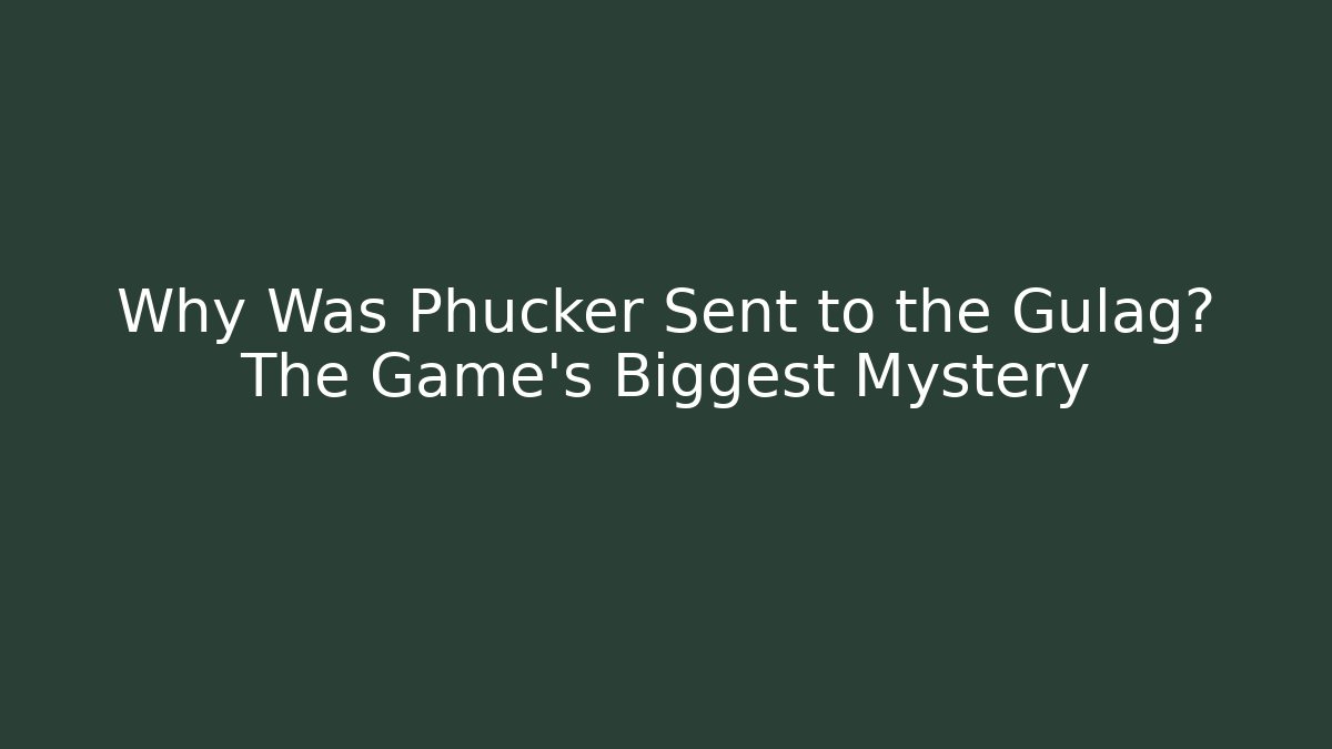 Why Was Phucker Sent to the Gulag? The Game's Biggest Mystery
