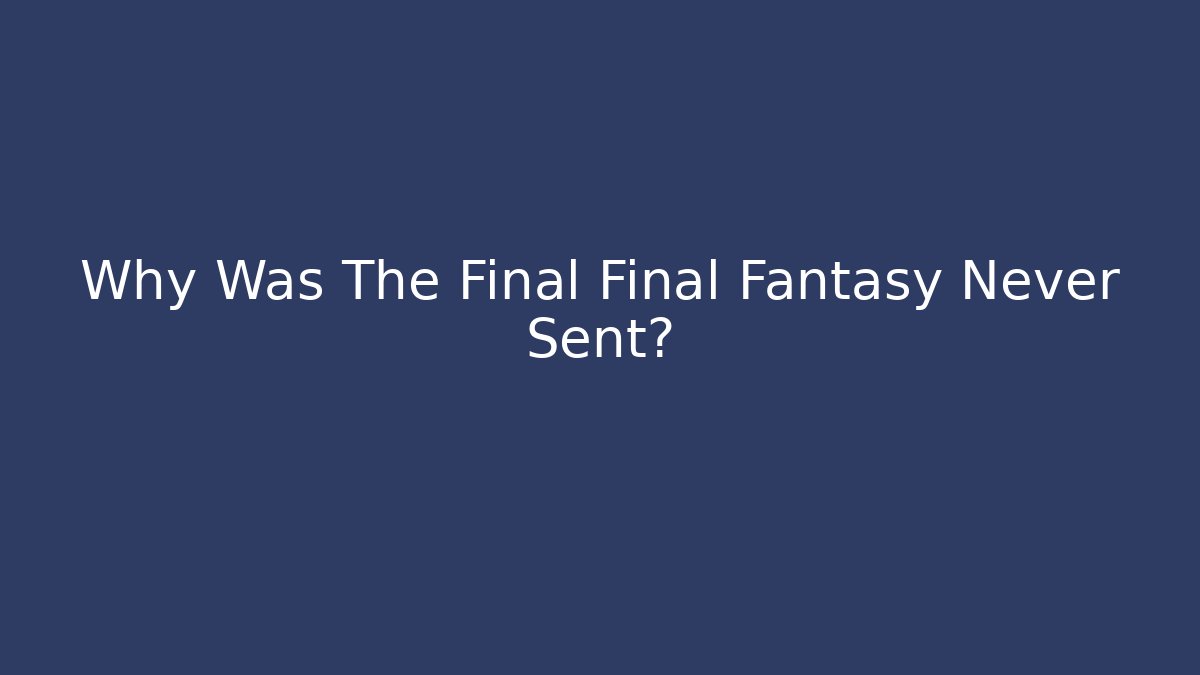 Why Was The Final Final Fantasy Never Sent?