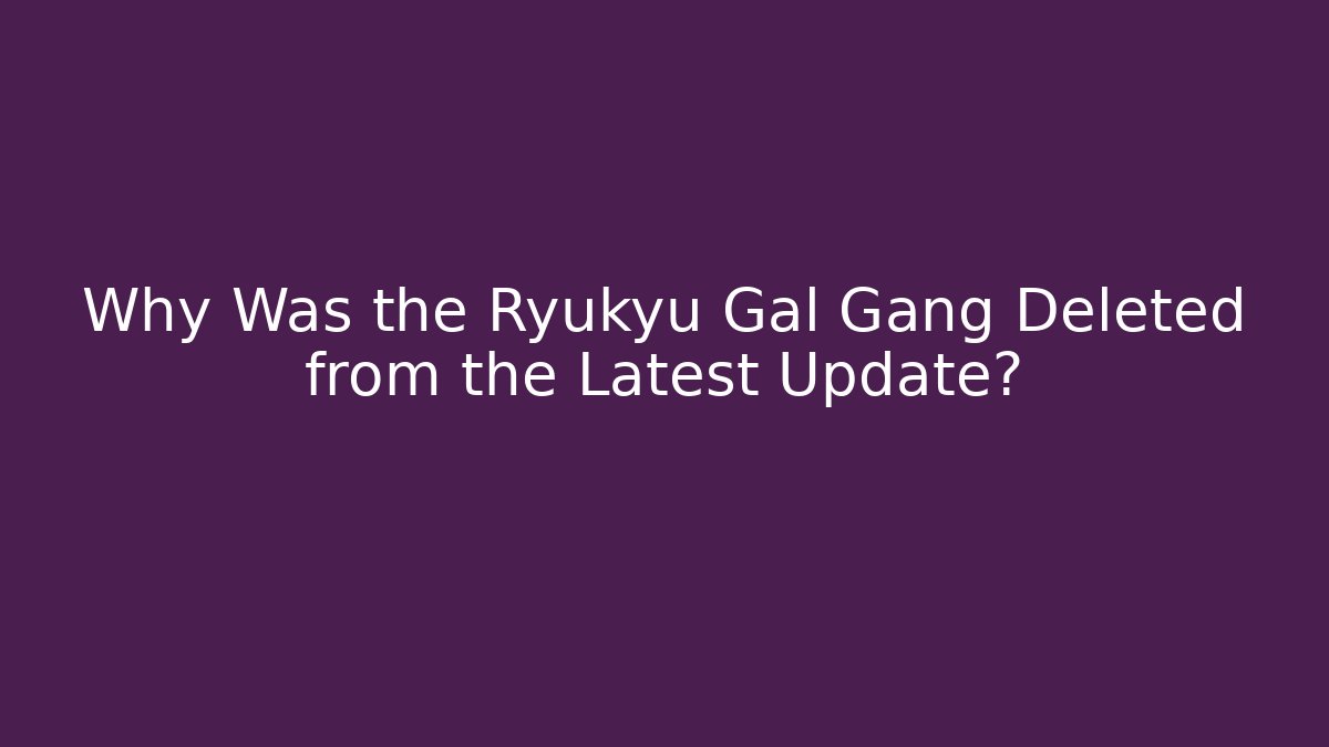 Why Was the Ryukyu Gal Gang Deleted from the Latest Update?