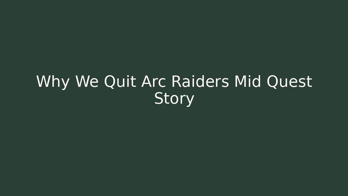 Why We Quit Arc Raiders Mid Quest Story