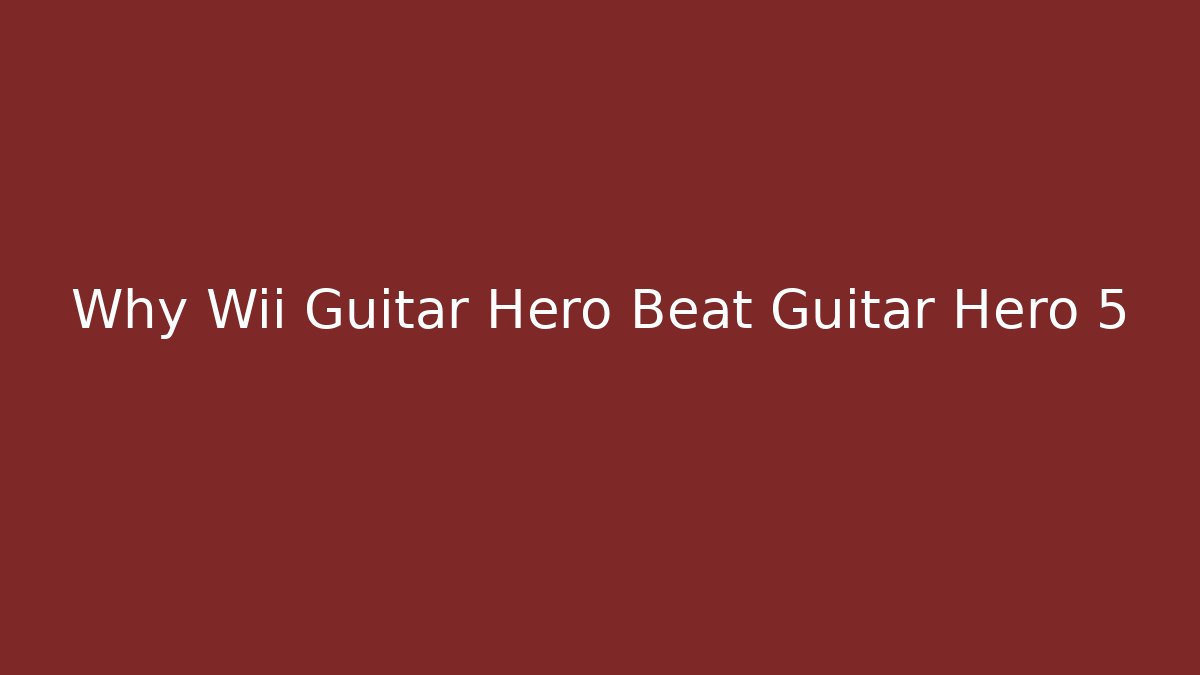 Why Wii Guitar Hero Beat Guitar Hero 5