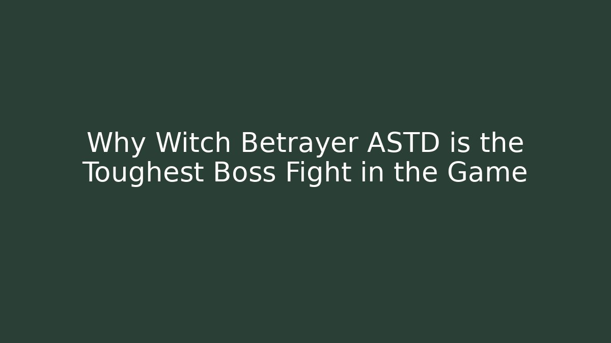 Why Witch Betrayer ASTD is the Toughest Boss Fight in the Game