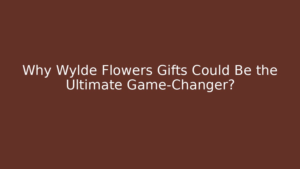 Why Wylde Flowers Gifts Could Be the Ultimate Game-Changer?