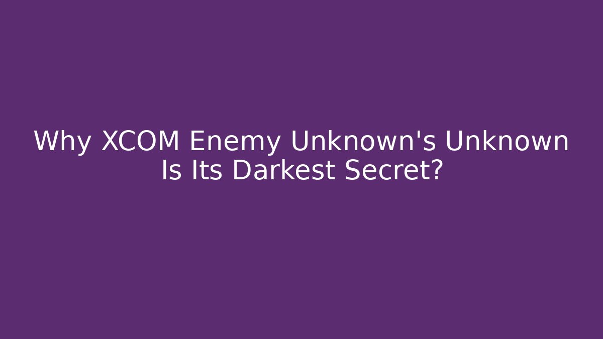 Why XCOM Enemy Unknown's Unknown Is Its Darkest Secret? - Andrea Zevedo