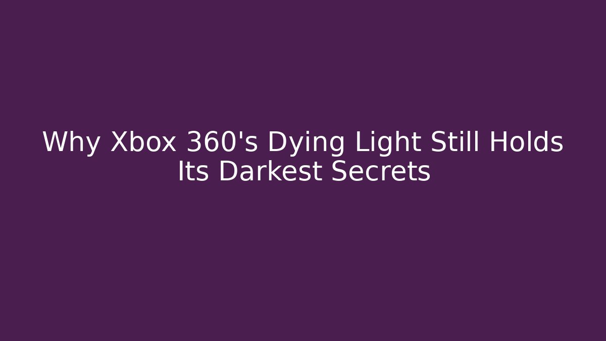 Why Xbox 360's Dying Light Still Holds Its Darkest Secrets