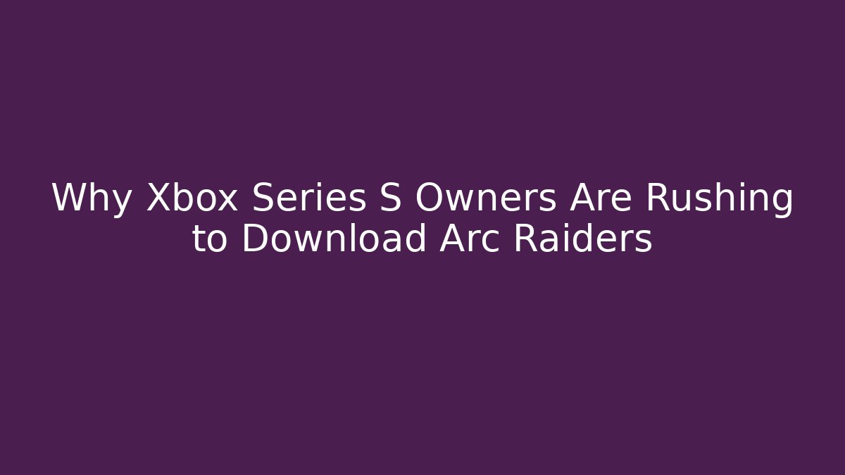 Why Xbox Series S Owners Are Rushing to Download Arc Raiders