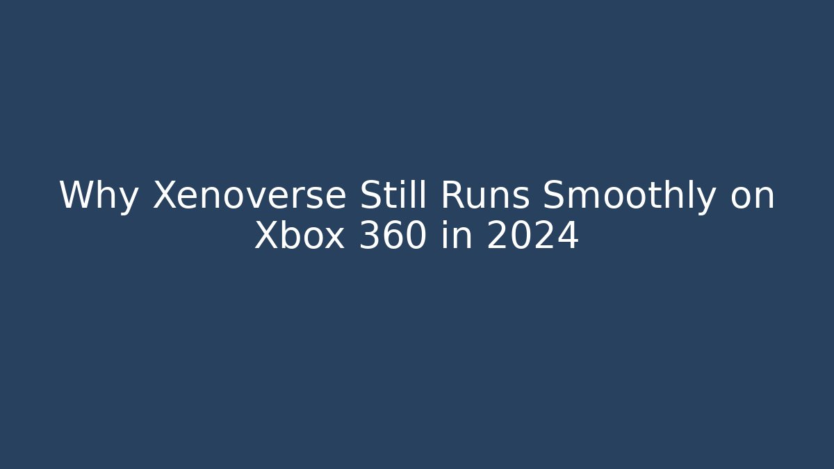 Why Xenoverse Still Runs Smoothly on Xbox 360 in 2024