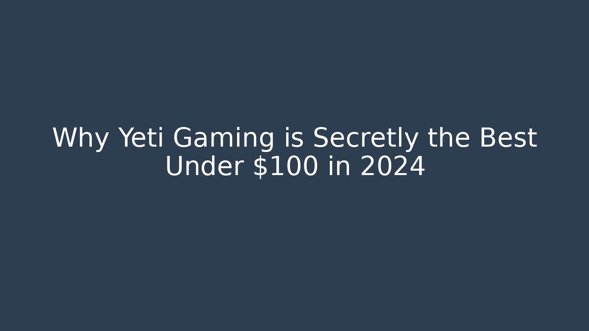 Why Yeti Gaming is Secretly the Best Under $100 in 2024