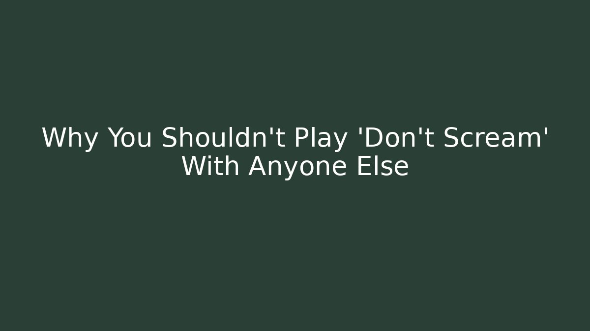 Why You Shouldn’t Play ‘Don’t Scream’ With Anyone Else