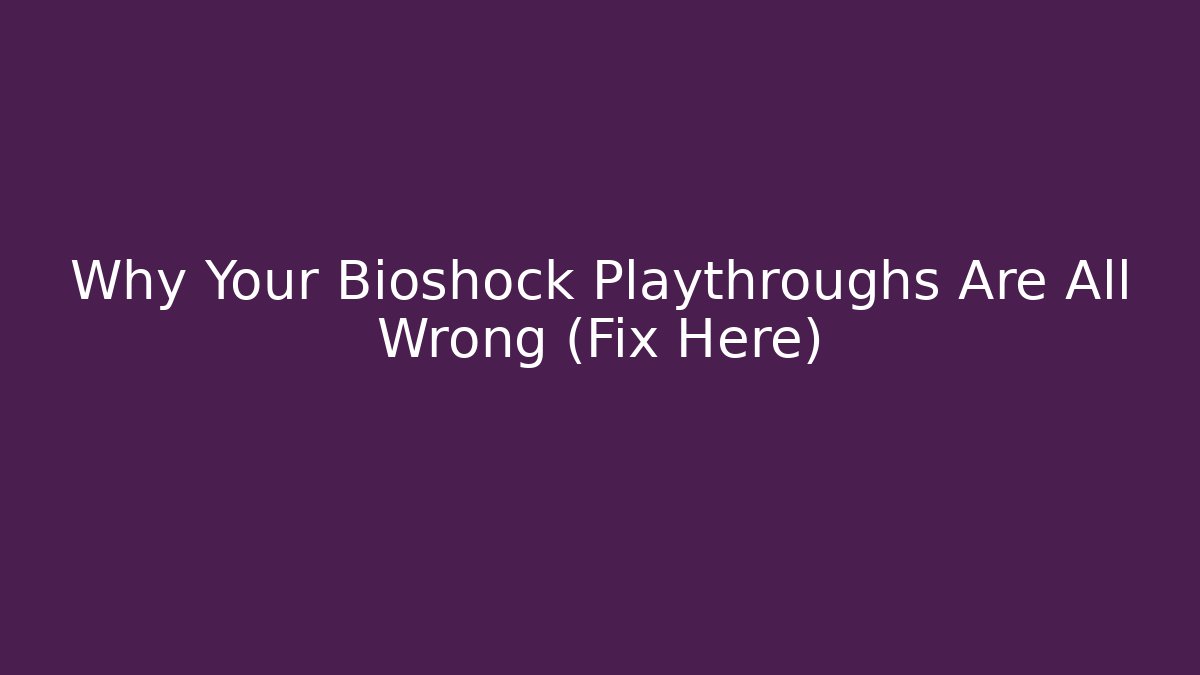 Why Your Bioshock Playthroughs Are All Wrong (Fix Here)
