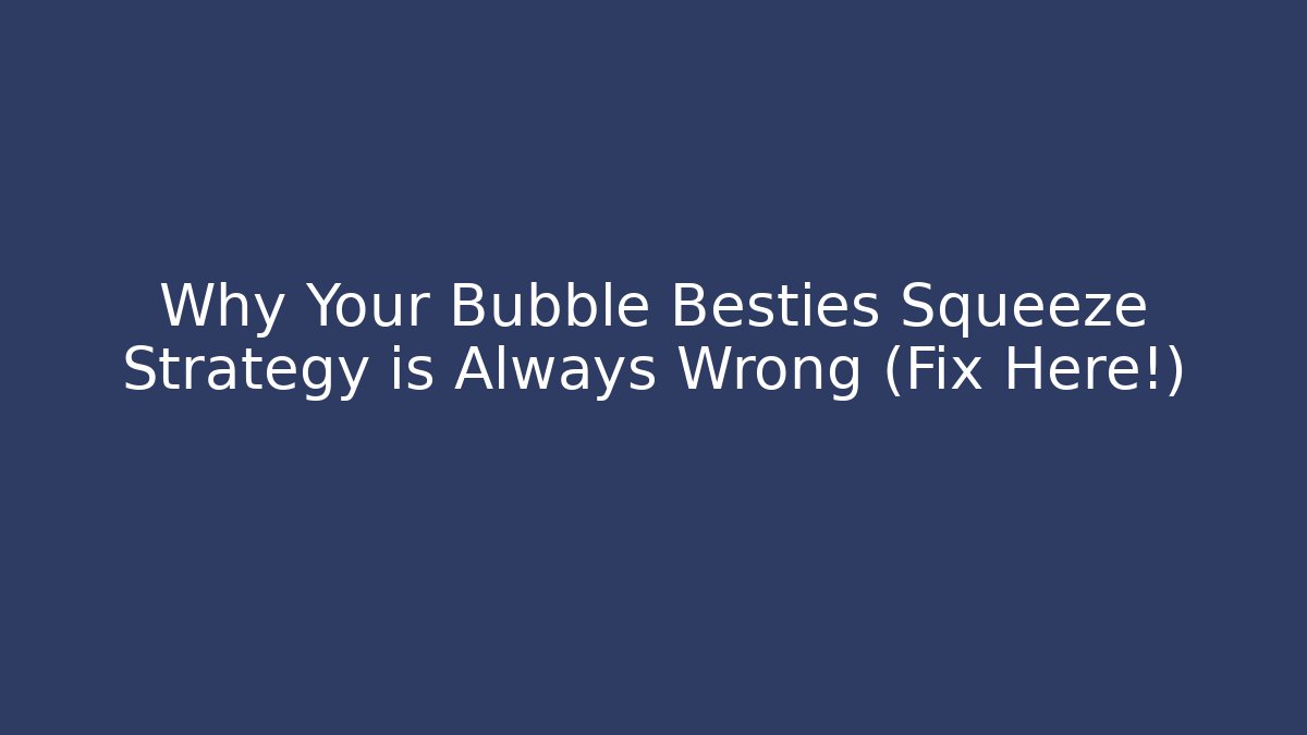 Why Your Bubble Besties Squeeze Strategy is Always Wrong (Fix Here!)