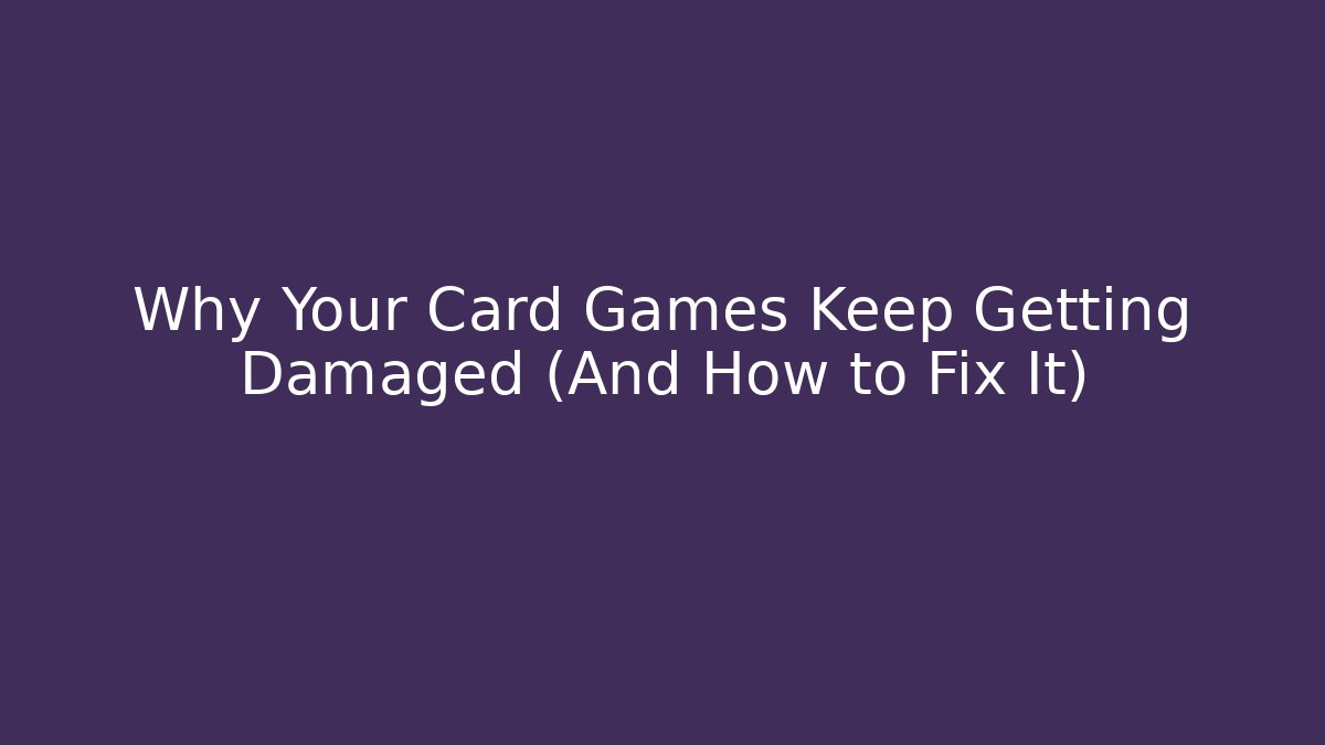 Why Your Card Games Keep Getting Damaged (And How to Fix It)