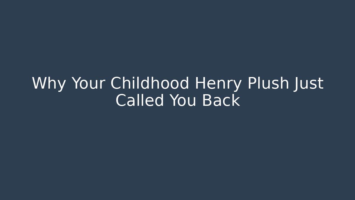 Why Your Childhood Henry Plush Just Called You Back