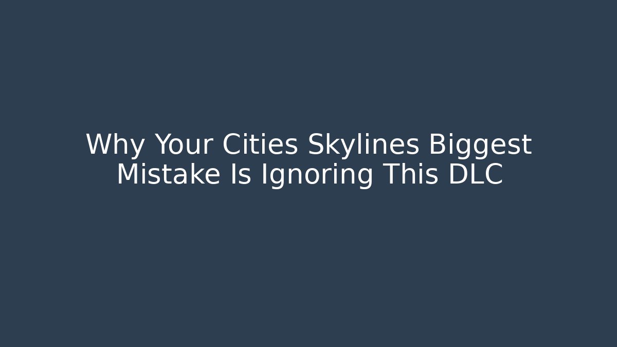 Why Your Cities Skylines Biggest Mistake Is Ignoring This DLC