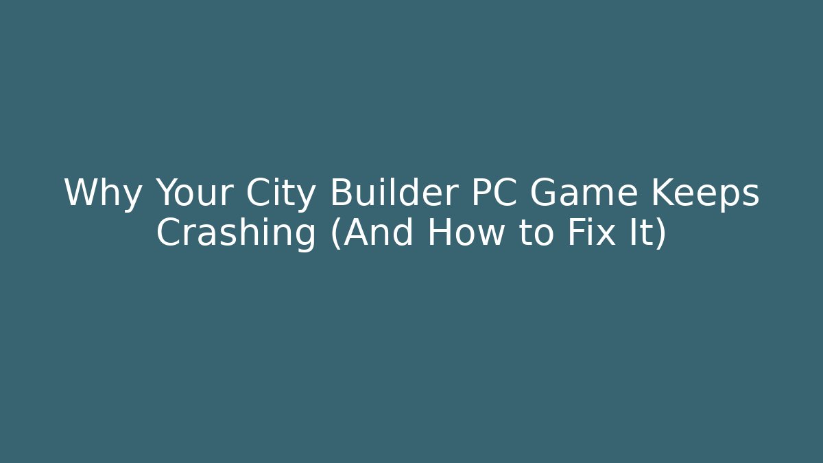 Why Your City Builder PC Game Keeps Crashing (And How to Fix It)