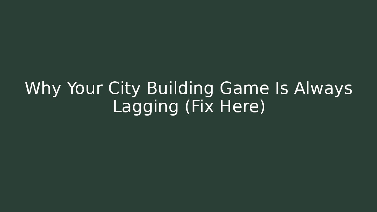 Why Your City Building Game Is Always Lagging (Fix Here)