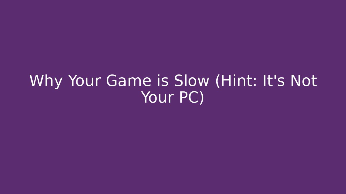 Why Your Game is Slow (Hint: It's Not Your PC)
