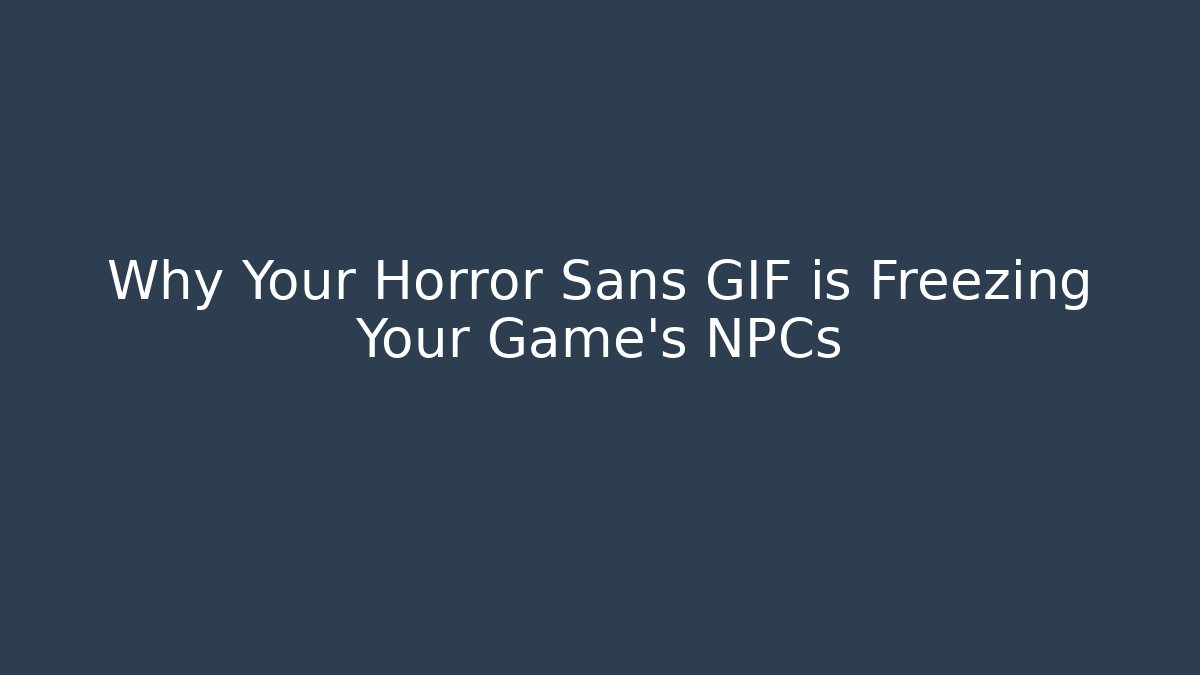 Why Your Horror Sans GIF is Freezing Your Game's NPCs