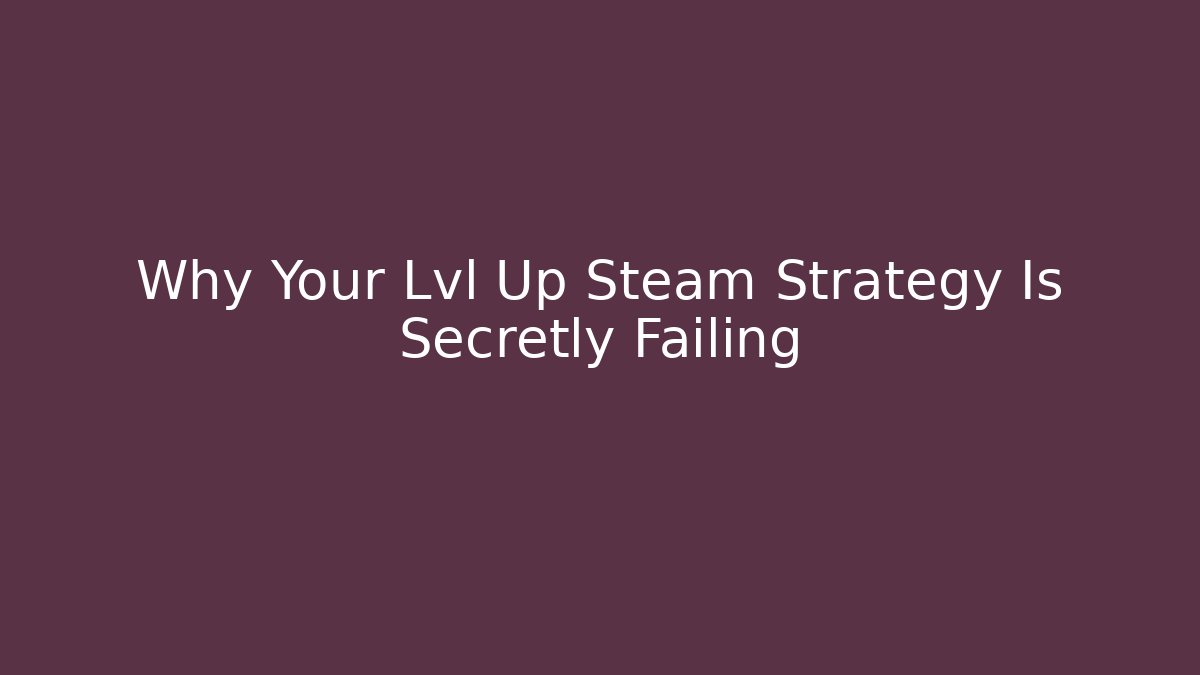 Why Your Lvl Up Steam Strategy Is Secretly Failing