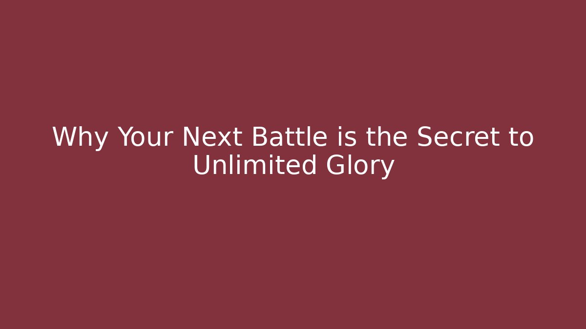 Why Your Next Battle is the Secret to Unlimited Glory