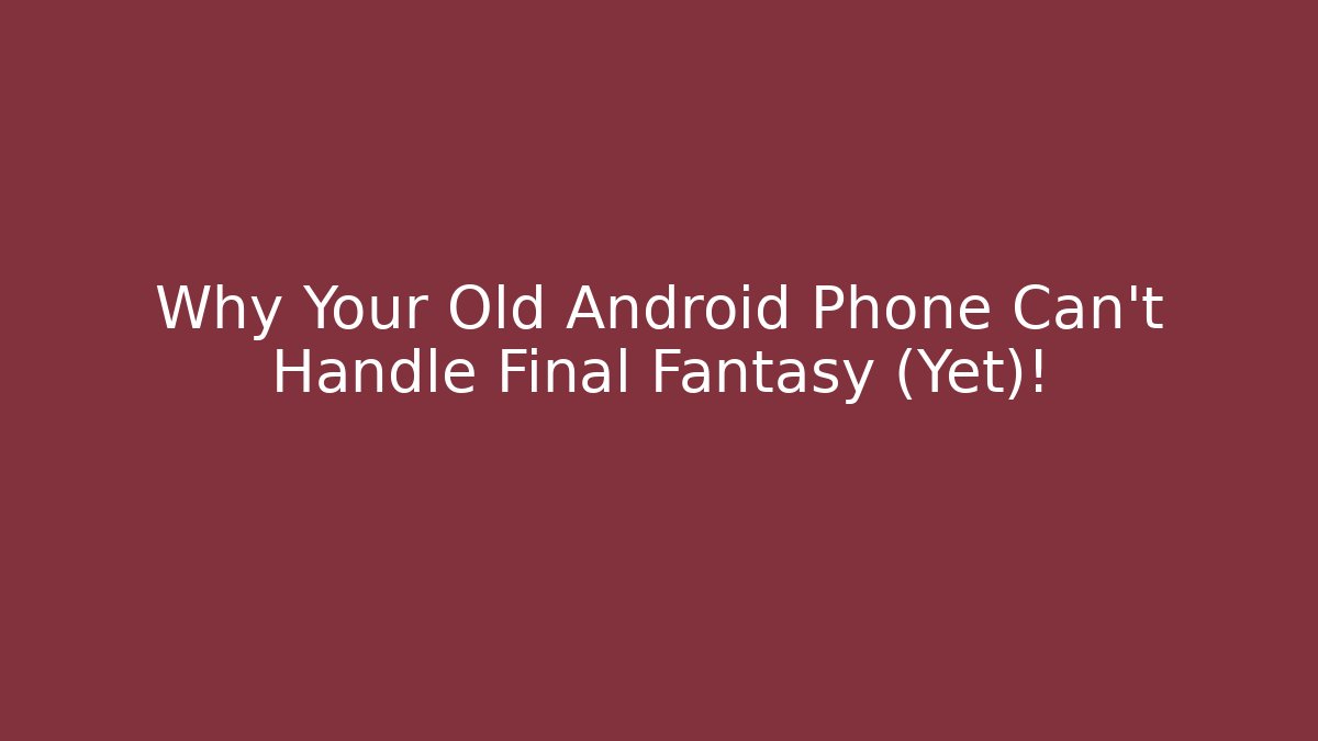 Why Your Old Android Phone Can't Handle Final Fantasy (Yet)!