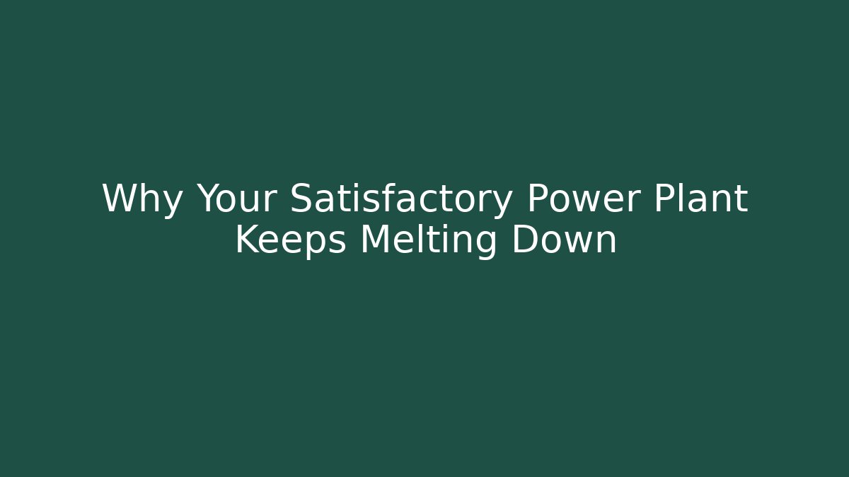 Why Your Satisfactory Power Plant Keeps Melting Down