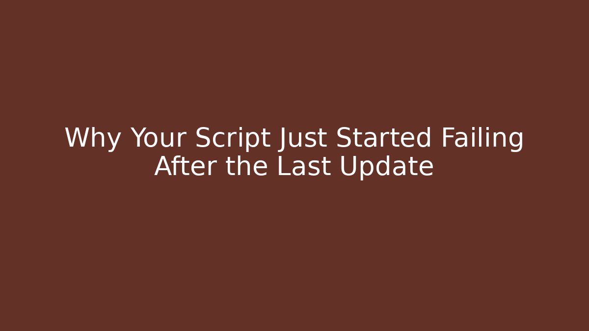 Why Your Script Just Started Failing After the Last Update