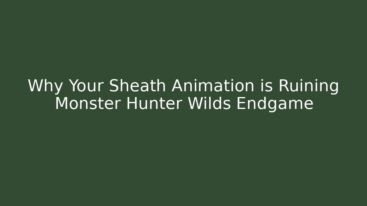 Why Your Sheath Animation is Ruining Monster Hunter Wilds Endgame