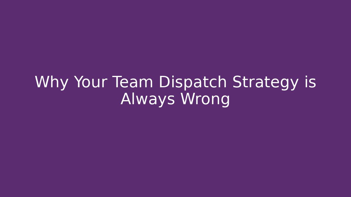 Why Your Team Dispatch Strategy is Always Wrong - Andrea Zevedo