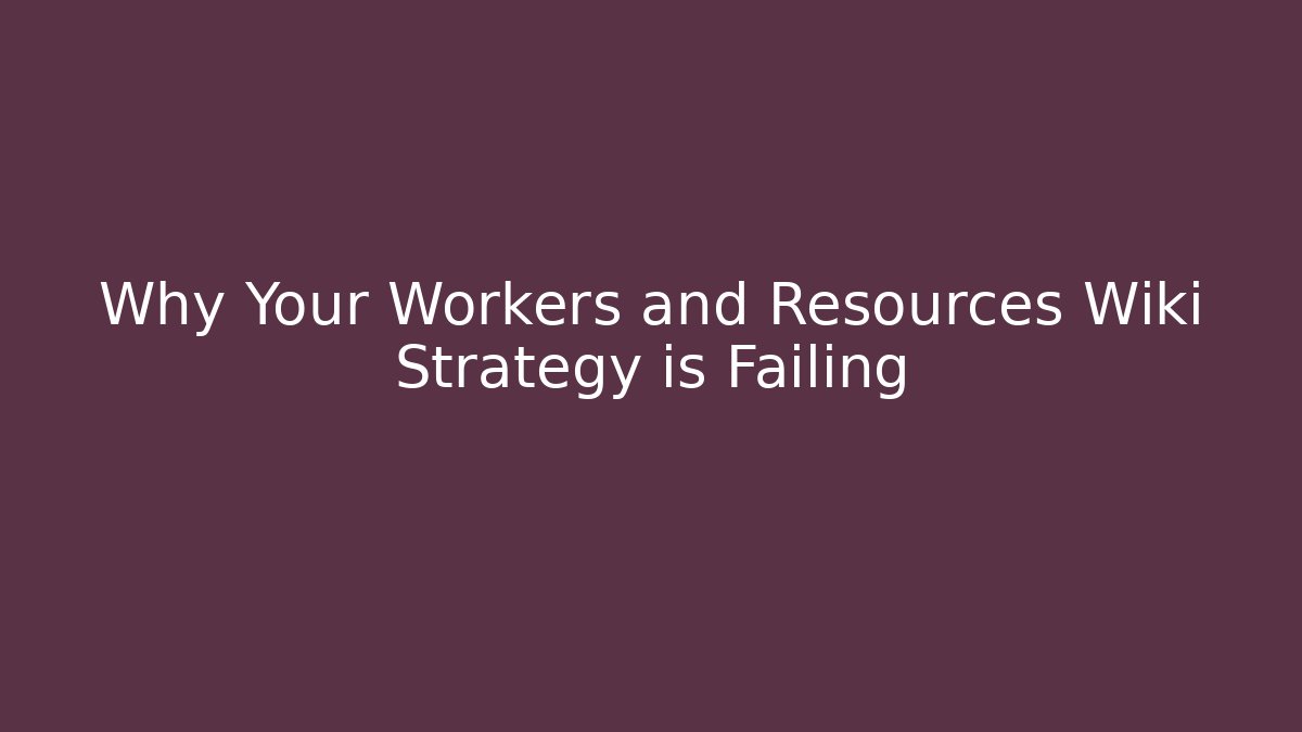 Why Your Workers and Resources Wiki Strategy is Failing