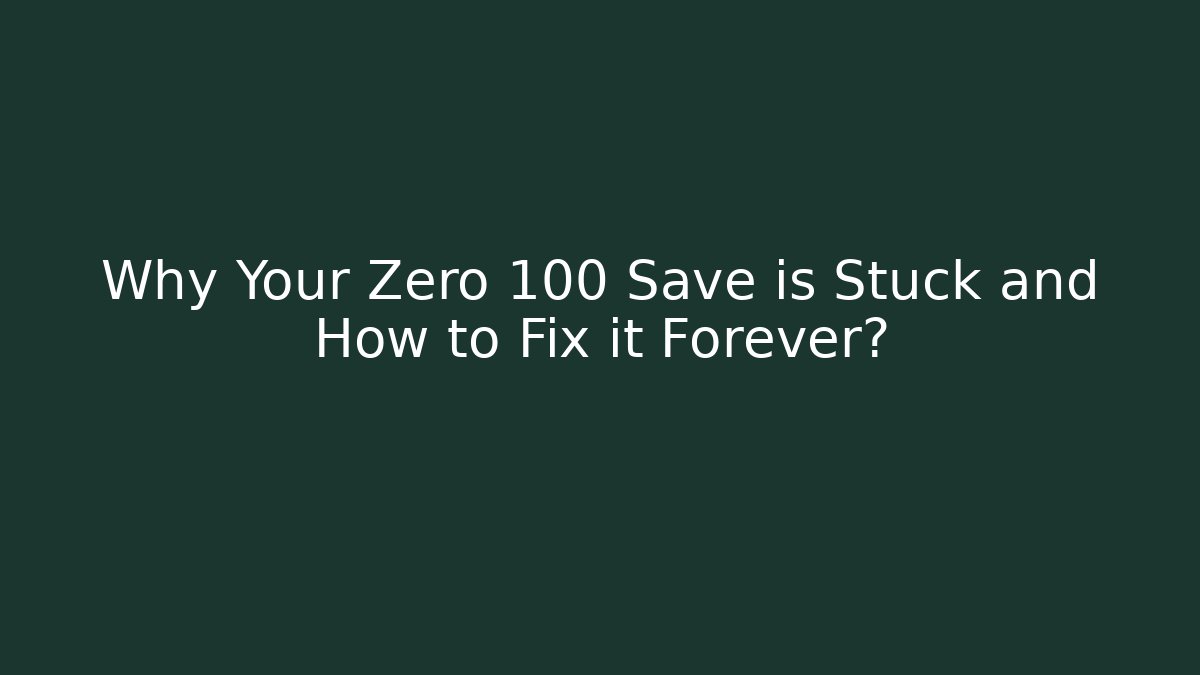 Why Your Zero 100 Save is Stuck and How to Fix it Forever?