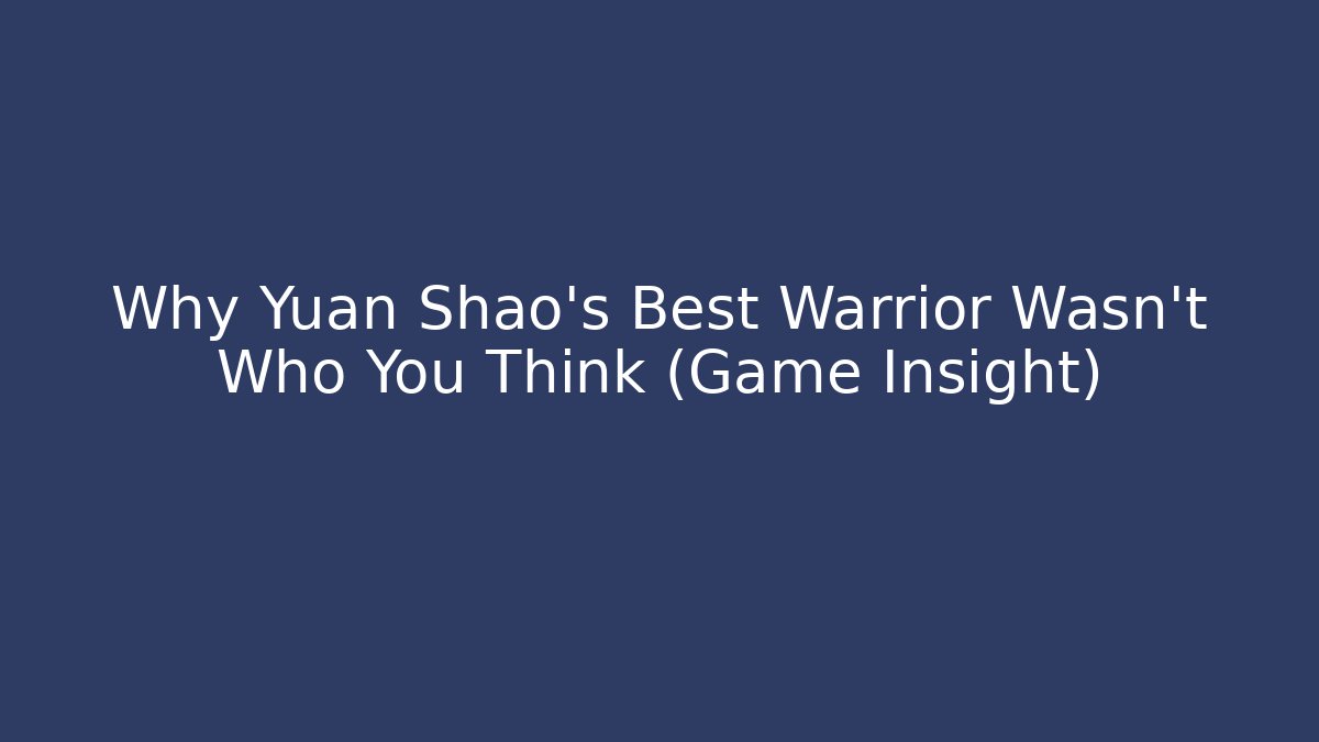 Why Yuan Shao's Best Warrior Wasn't Who You Think (Game Insight)