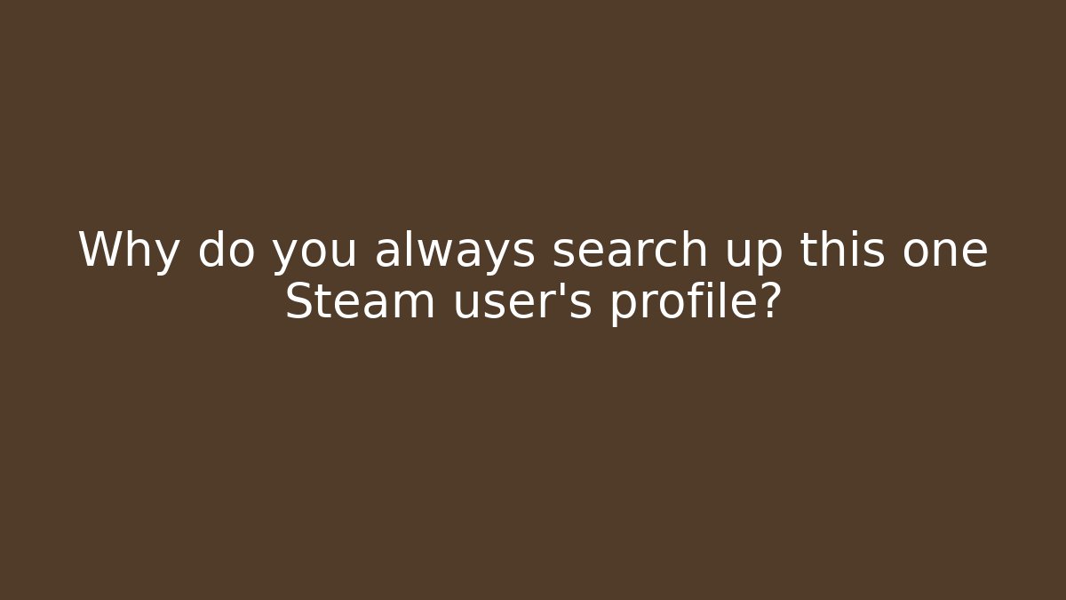 Why do you always search up this one Steam user's profile? - Andrea Zevedo