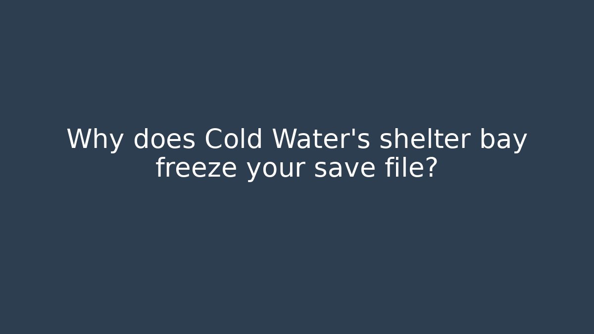 Why does Cold Water's shelter bay freeze your save file?