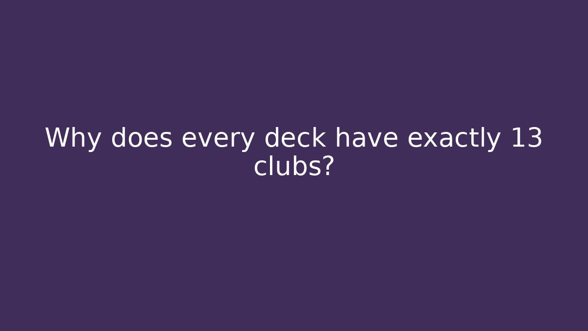Why does every deck have exactly 13 clubs?