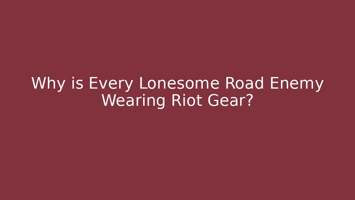 Why is Every Lonesome Road Enemy Wearing Riot Gear?
