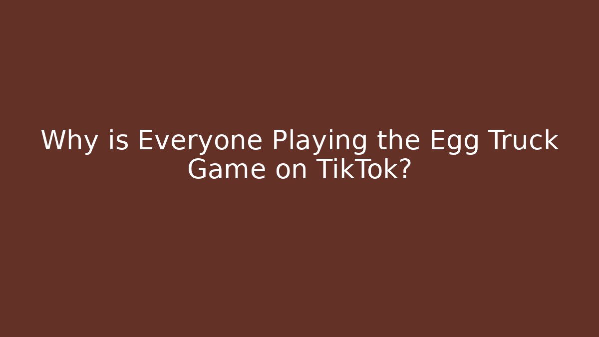 Why is Everyone Playing the Egg Truck Game on TikTok?