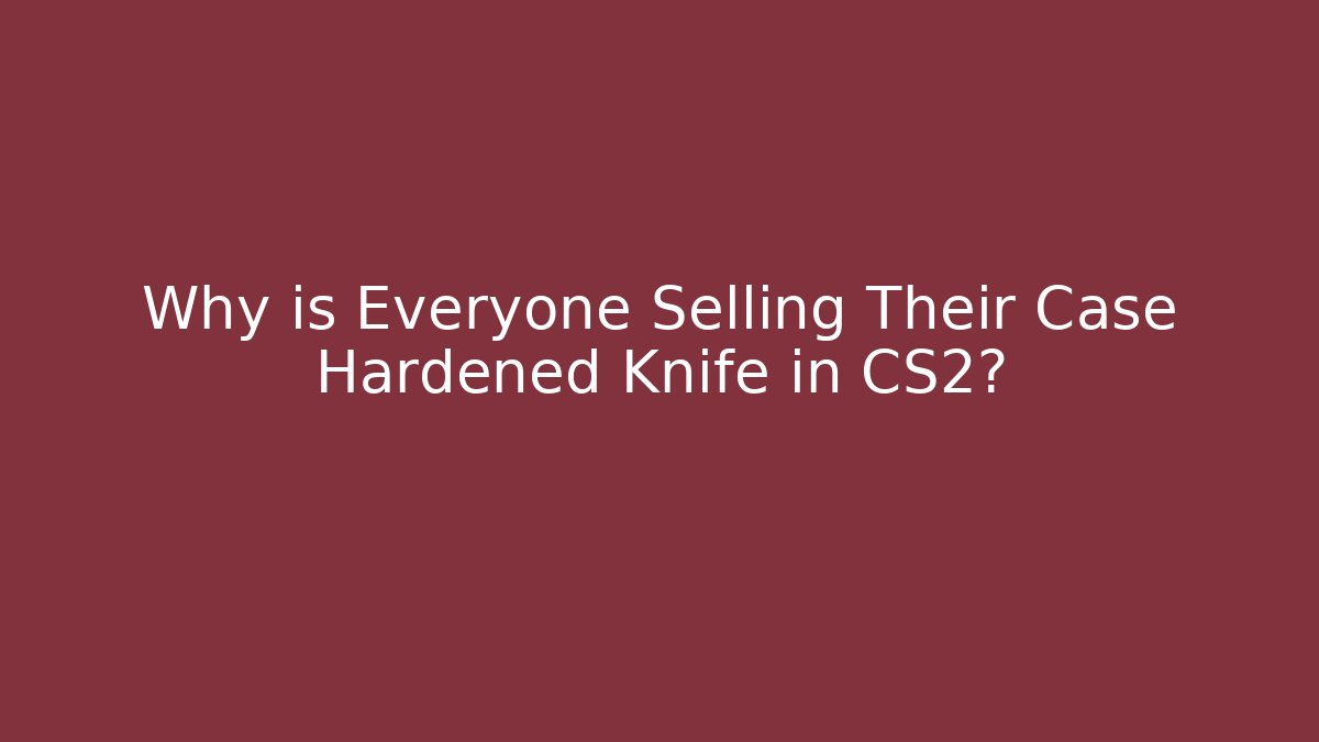 Why is Everyone Selling Their Case Hardened Knife in CS2?