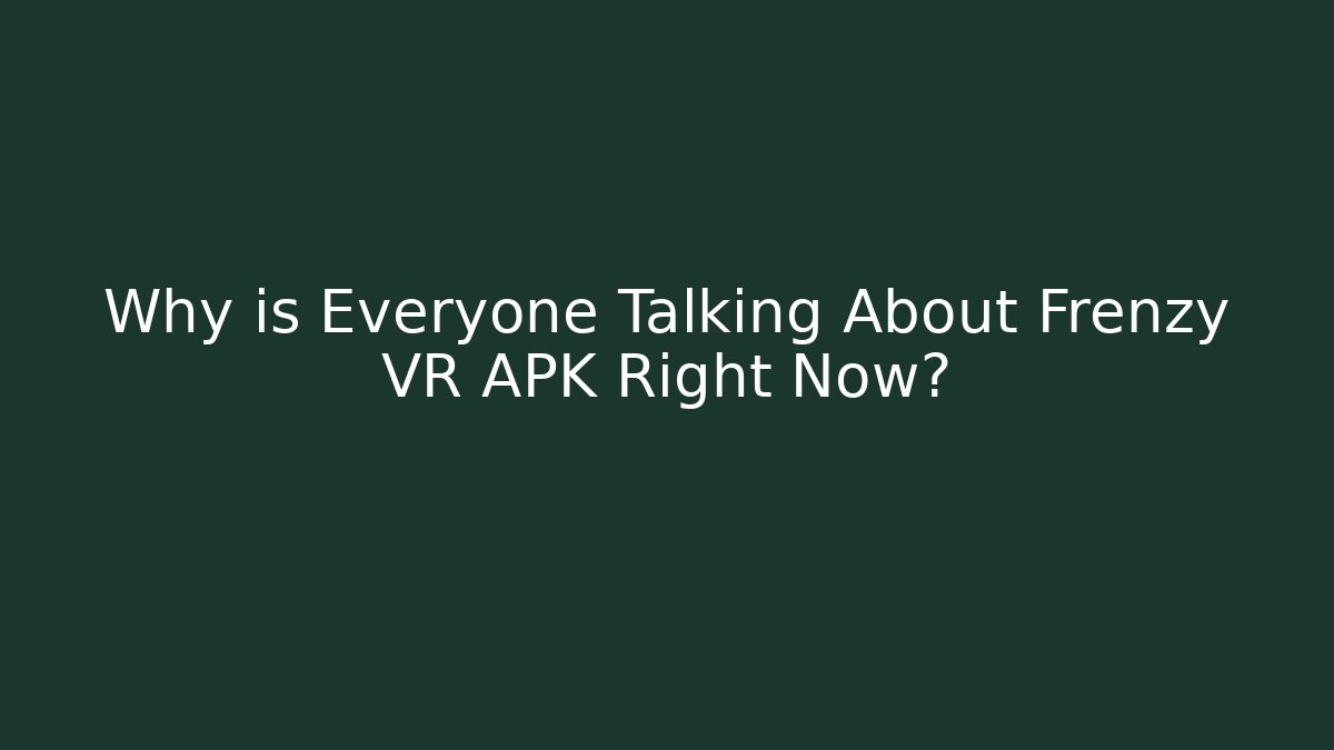 Why is Everyone Talking About Frenzy VR APK Right Now?