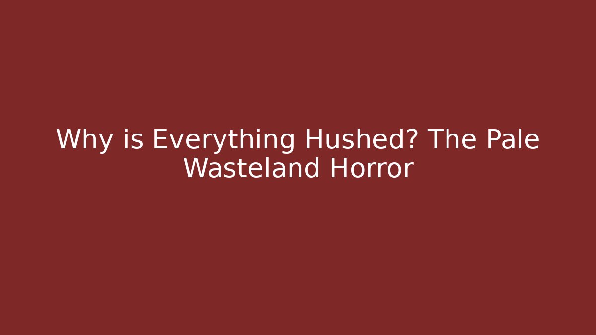Why is Everything Hushed? The Pale Wasteland Horror