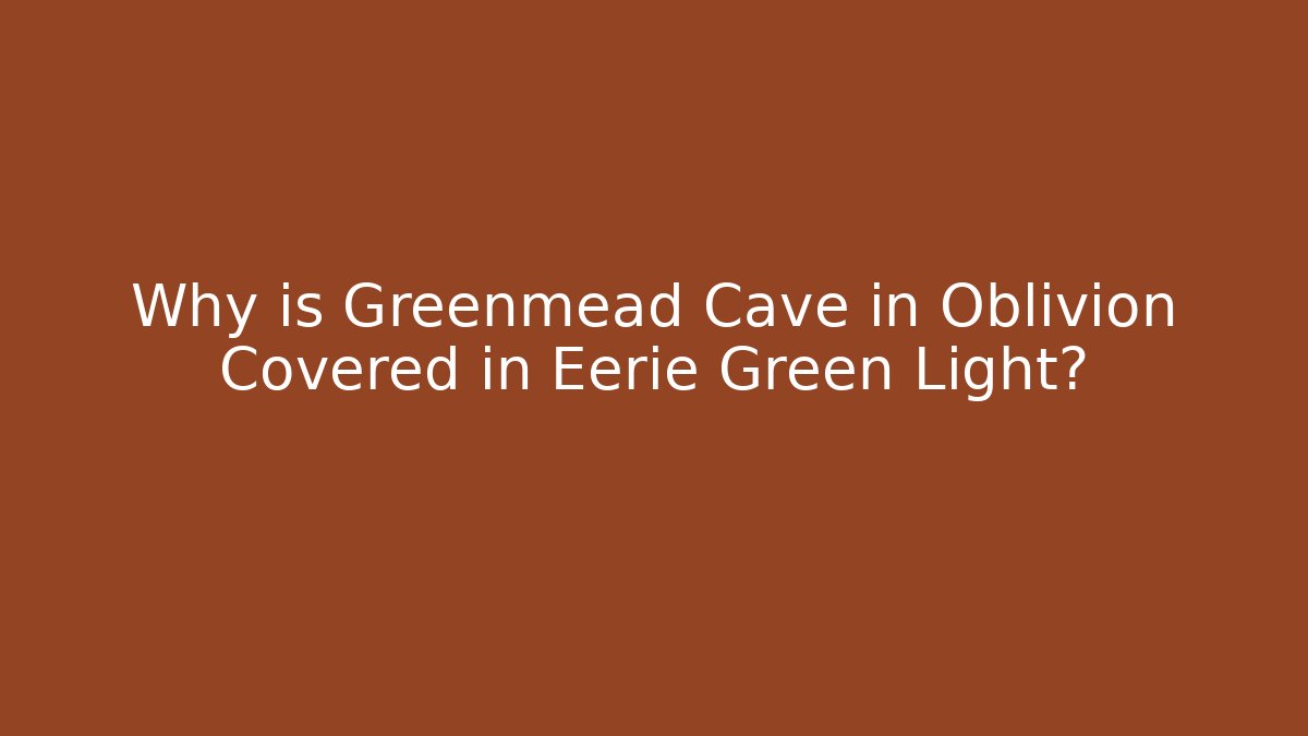 Why is Greenmead Cave in Oblivion Covered in Eerie Green Light?